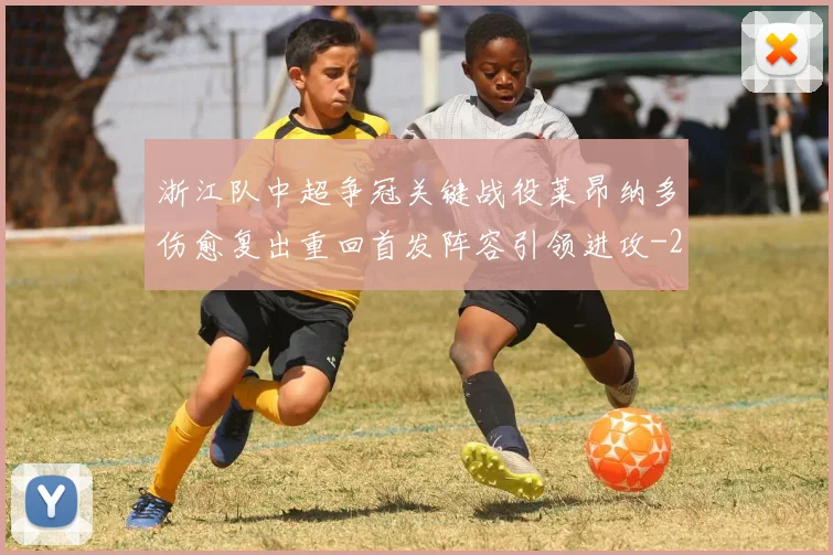 浙江队中超争冠关键战役莱昂纳多伤愈复出重回首发阵容引领进攻