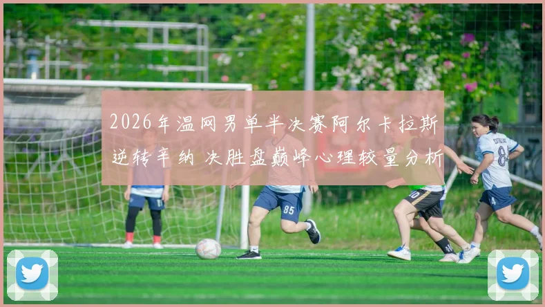2026年温网男单半决赛阿尔卡拉斯逆转辛纳 决胜盘巅峰心理较量分析