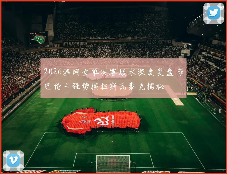 2026温网女单决赛战术深度复盘 萨巴伦卡强势横扫斯瓦泰克揭秘