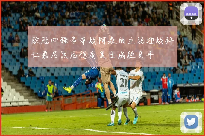 欧冠四强争夺战阿森纳主场迎战拜仁慕尼黑厄德高复出成胜负手