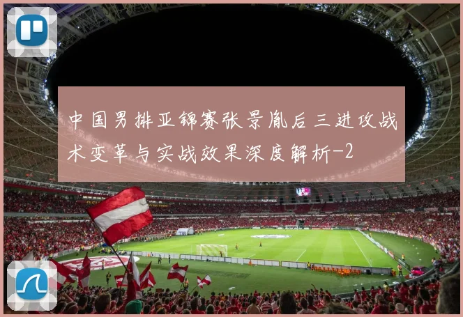 中国男排亚锦赛张景胤后三进攻战术变革与实战效果深度解析