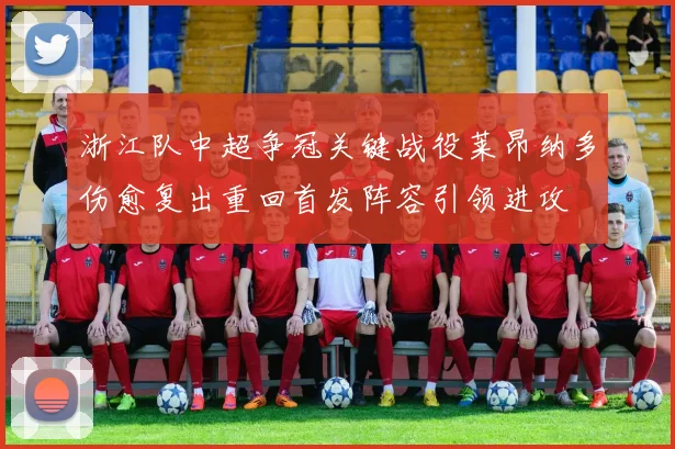 浙江队中超争冠关键战役莱昂纳多伤愈复出重回首发阵容引领进攻