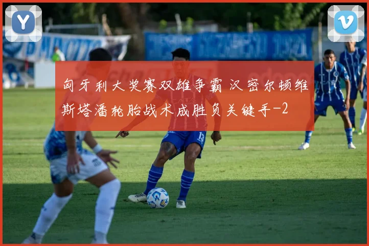匈牙利大奖赛双雄争霸 汉密尔顿维斯塔潘轮胎战术成胜负关键手