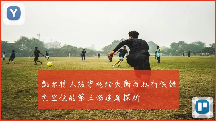 凯尔特人防守轮转失衡与独行侠错失空位的第三场迷局探析
