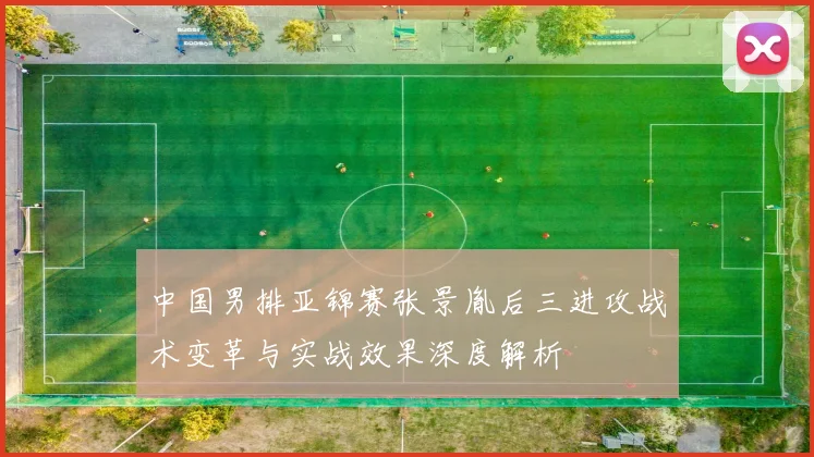 中国男排亚锦赛张景胤后三进攻战术变革与实战效果深度解析