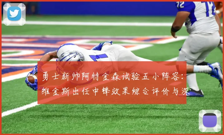 勇士新帅阿特金森试验五小阵容:维金斯出任中锋效果综合评价与深度解析