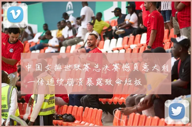 中国女排世联赛总决赛憾负意大利 一传连续崩溃暴露致命短板