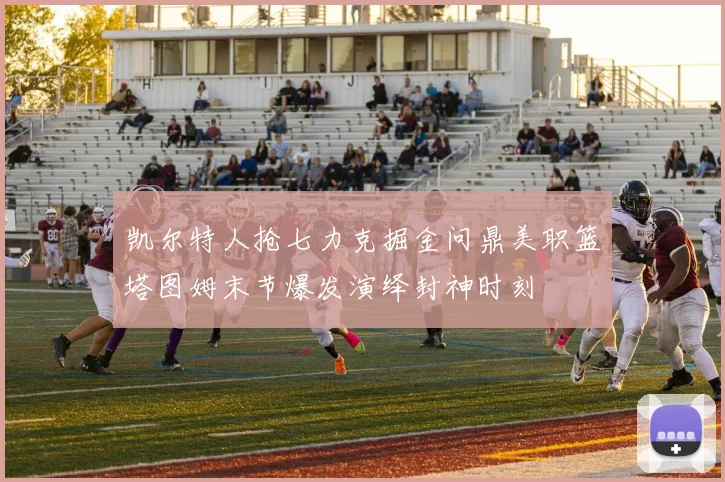 凯尔特人抢七力克掘金问鼎美职篮塔图姆末节爆发演绎封神时刻