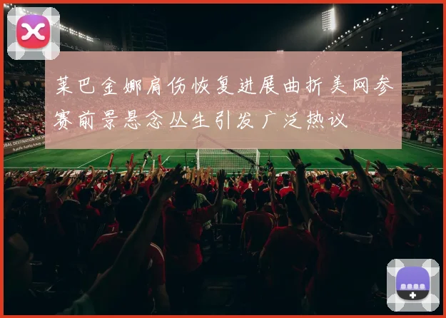 莱巴金娜肩伤恢复进展曲折美网参赛前景悬念丛生引发广泛热议