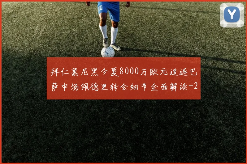 拜仁慕尼黑今夏8000万欧元追逐巴萨中场佩德里转会细节全面解读