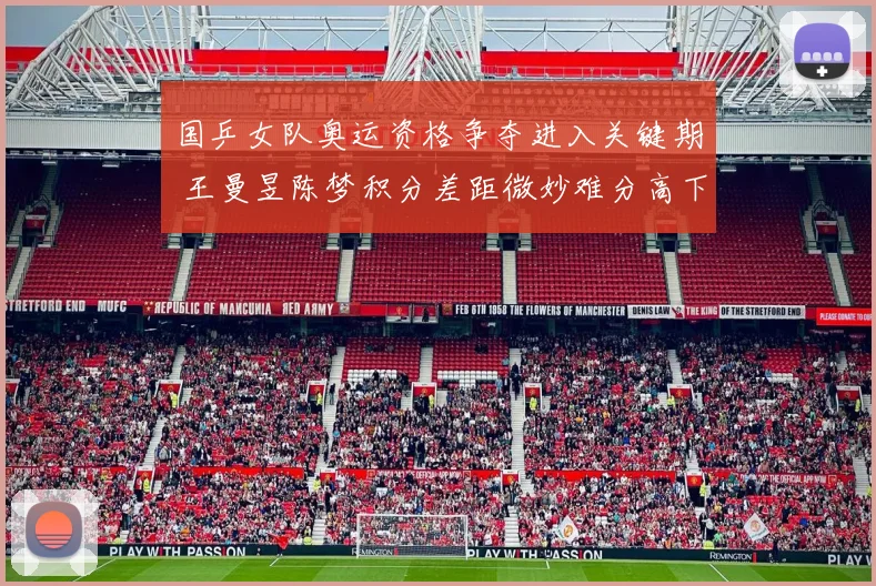 国乒女队奥运资格争夺进入关键期 王曼昱陈梦积分差距微妙难分高下