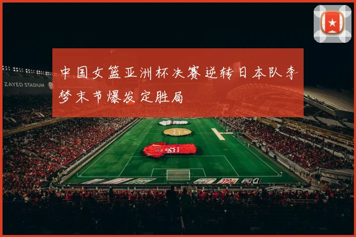 中国女篮亚洲杯决赛逆转日本队李梦末节爆发定胜局