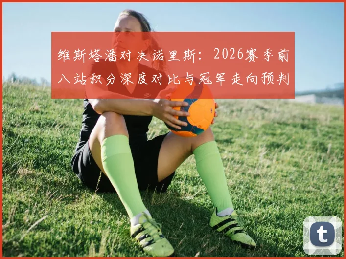 维斯塔潘对决诺里斯：2026赛季前八站积分深度对比与冠军走向预判