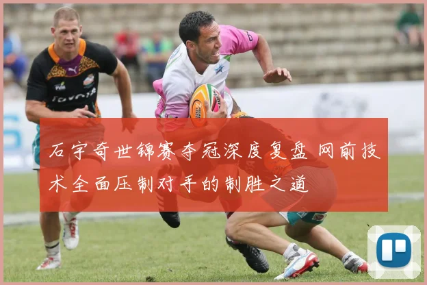 石宇奇世锦赛夺冠深度复盘 网前技术全面压制对手的制胜之道