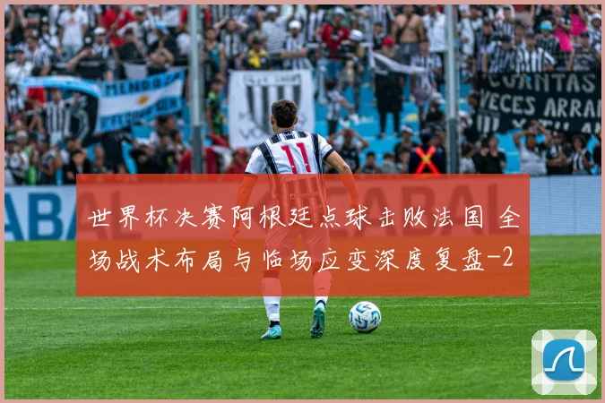 世界杯决赛阿根廷点球击败法国 全场战术布局与临场应变深度复盘