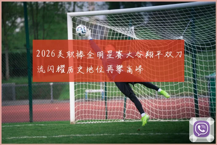 2026美职棒全明星赛大谷翔平双刀流闪耀历史地位再攀高峰