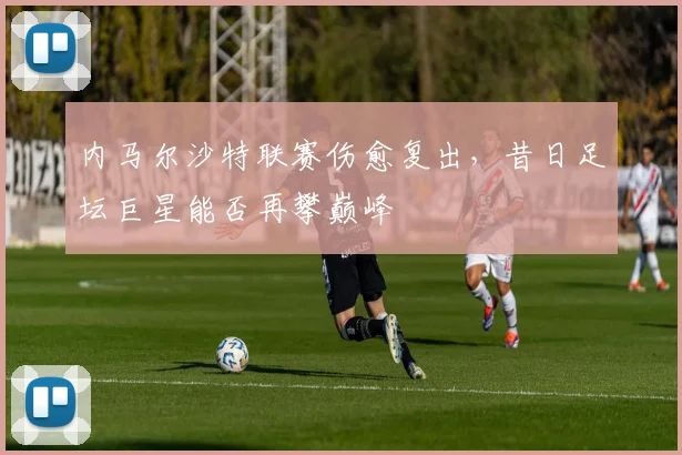 内马尔沙特联赛伤愈复出，昔日足坛巨星能否再攀巅峰