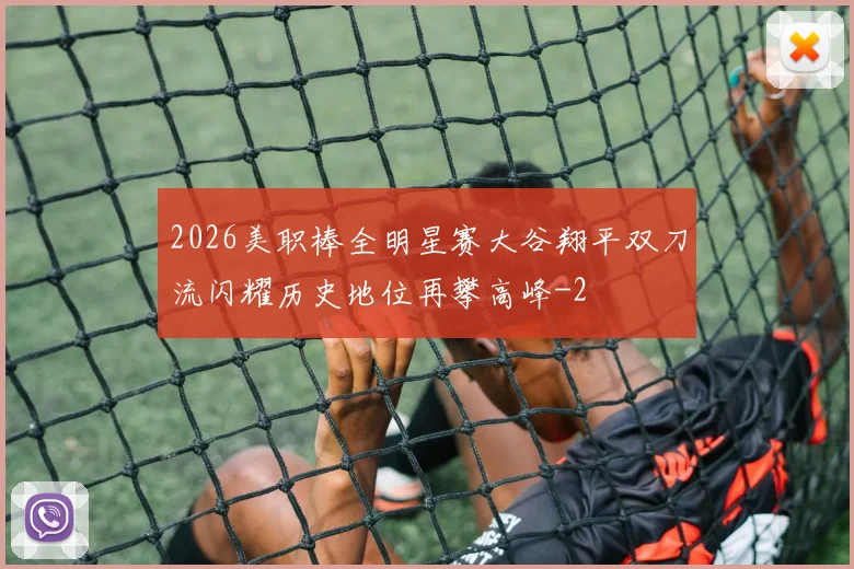 2026美职棒全明星赛大谷翔平双刀流闪耀历史地位再攀高峰